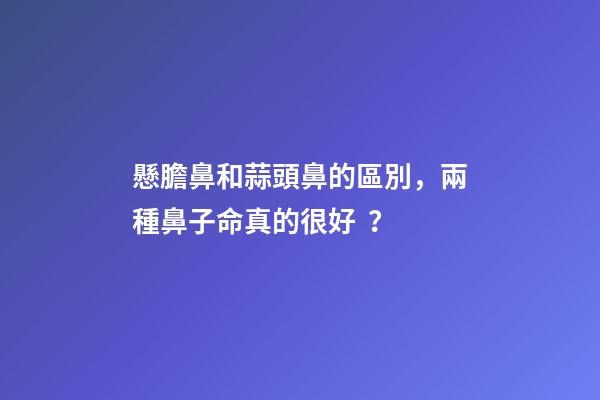 懸膽鼻和蒜頭鼻的區別，兩種鼻子命真的很好？